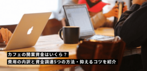 カフェの開業資金はいくら？費用の内訳と資金調達5つの方法・抑えるコツを紹介